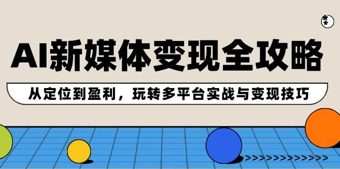 AI新媒体变现全攻略：从定位到盈利，玩转多平台实战与变现技巧-炫知网