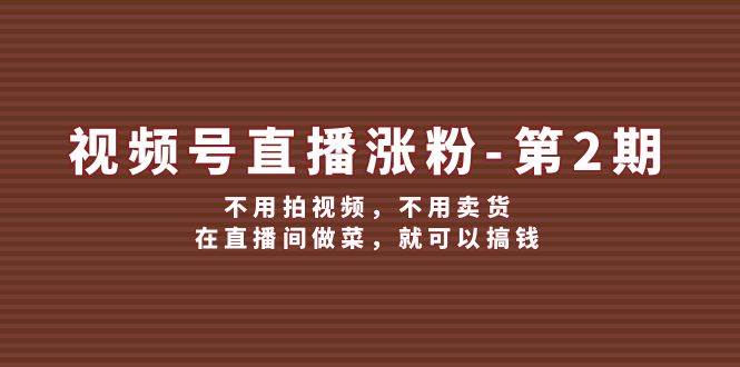 视频号/直播涨粉-第2期，不用拍视频，不用卖货，在直播间做菜，就可以搞钱-炫知网