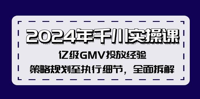 2024年千川实操课，亿级GMV投放经验，策略规划至执行细节，全面拆解-炫知网