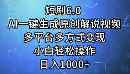 一键生成原创解说视频I，短剧6.0 AI，小白轻松操作，日入1000+，多平台多方式变现-炫知网