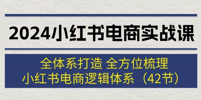 2024小红书电商实战课：全体系打造 全方位梳理 小红书电商逻辑体系 (42节)-炫知网