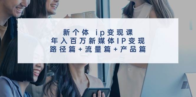 新个体 ip变现课，年入百万新媒体IP变现，路径篇+流量篇+产品篇-炫知网