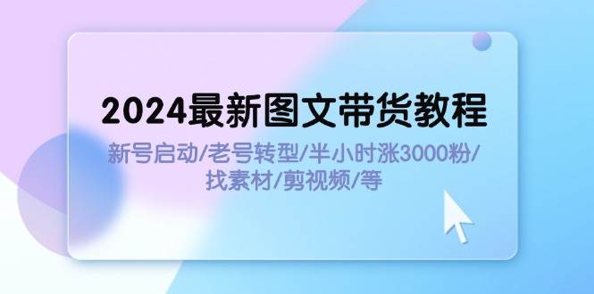 2024最新图文带货教程：新号启动/老号转型/半小时涨3000粉/找素材/剪辑-炫知网