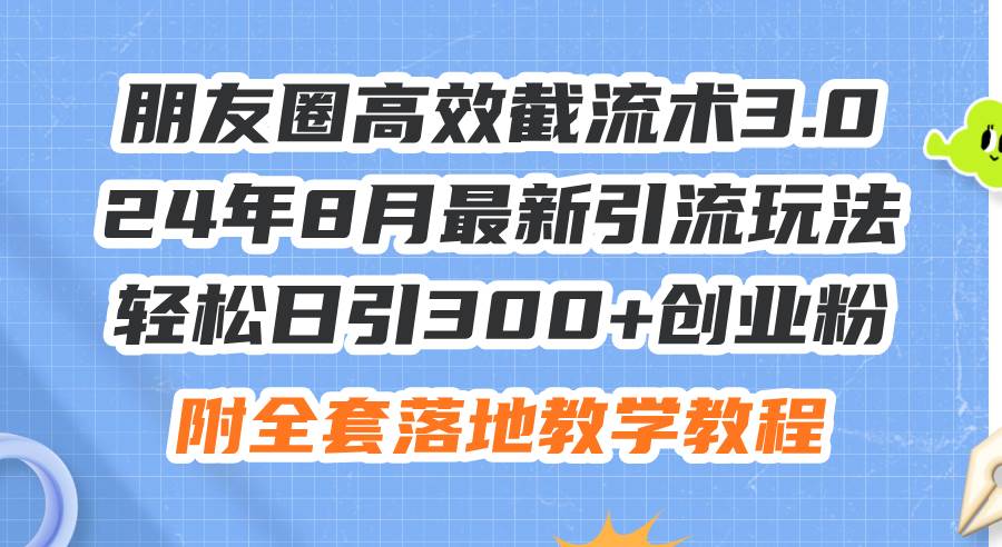 朋友圈高效截流术3.0，24年8月最新引流玩法，轻松日引300+创业粉，附全...-炫知网