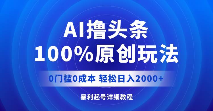 AI撸头条，100%原创玩法，0成本0门槛，轻松日入2000+-炫知网