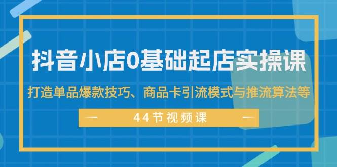 抖音小店0基础起店实操课，打造单品爆款技巧、商品卡引流模式与推流算法等-炫知网