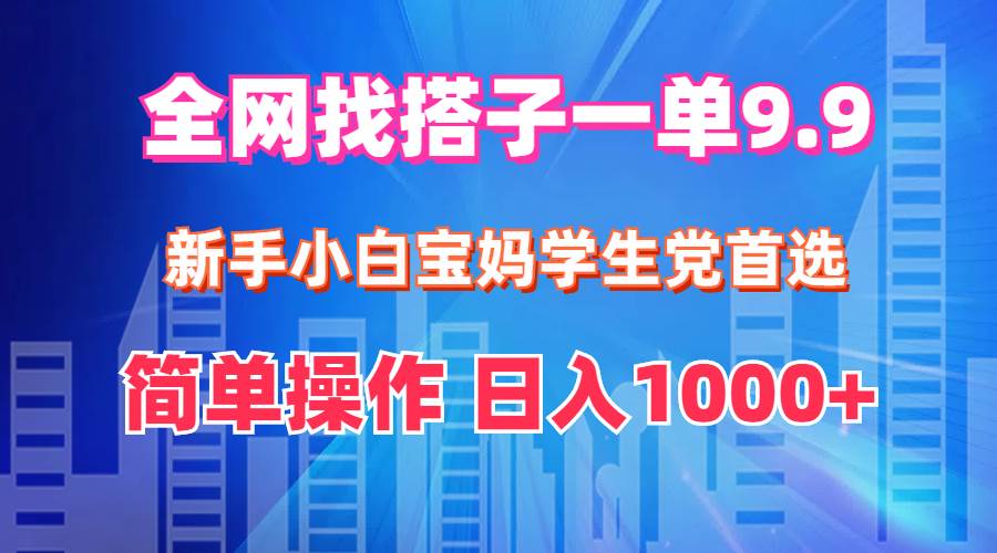 全网找搭子1单9.9 新手小白宝妈学生党首选 简单操作 日入1000+-炫知网