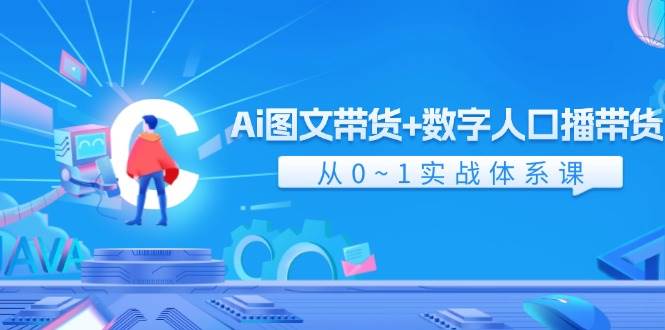 Ai 图文带货+数字人口播带货，从0~1实战体系课（43节）-炫知网