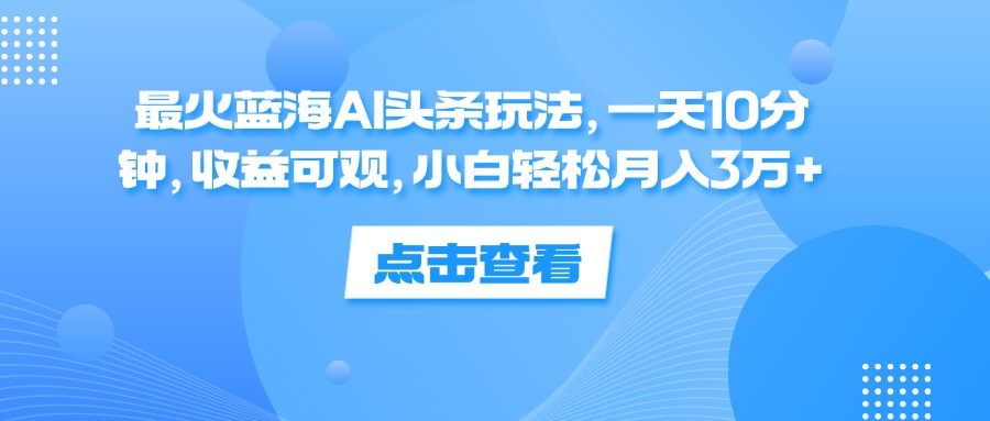 一天10分钟，收益可观，小白轻松月入3万+，最火蓝海AI头条玩法-炫知网