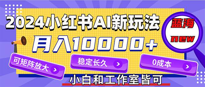 2024最新小红薯AI赛道，蓝海项目，月入10000+，0成本，当事业来做，可矩阵-炫知网