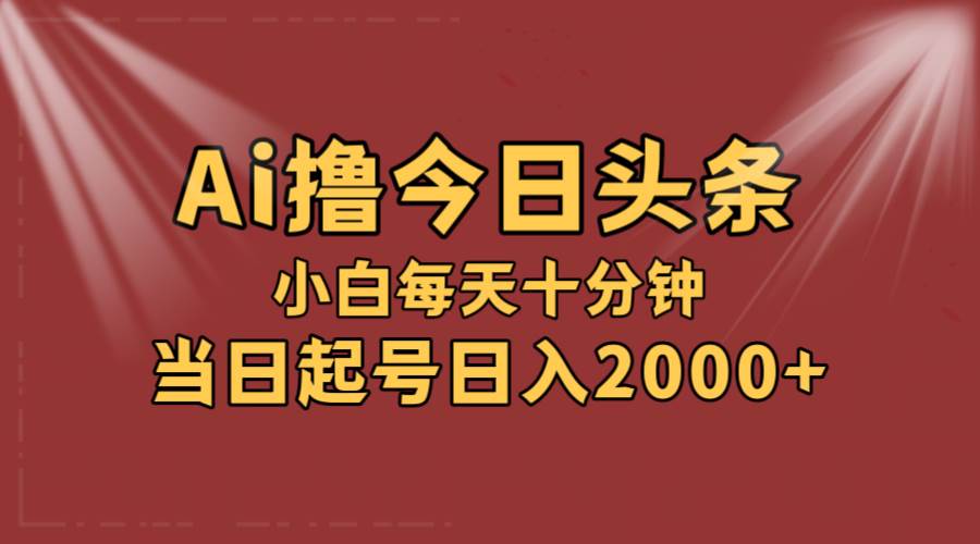 AI撸爆款头条，当天起号，可矩阵，第二天见收益，小白无脑轻松日入2000+-炫知网