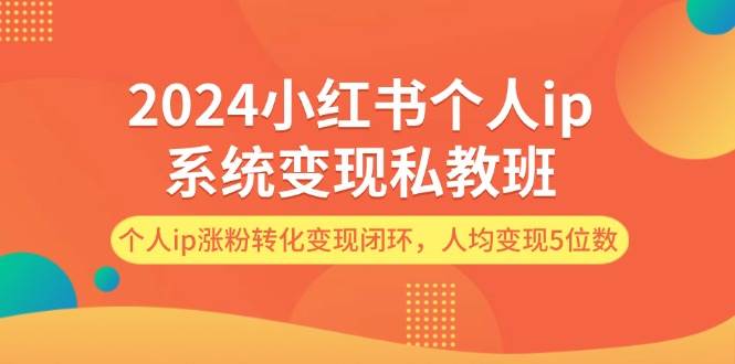 2024小红书个人ip系统变现私教班，个人ip涨粉转化变现闭环，人均变现5位数-炫知网