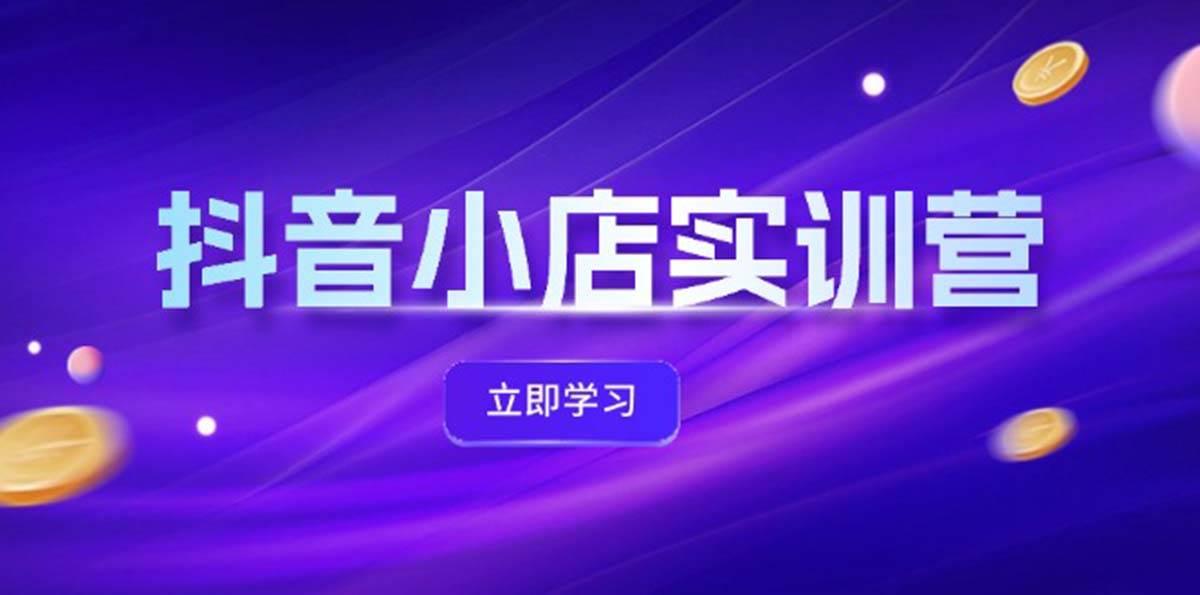 抖音小店最新实训营，提升体验分、商品卡 引流，投流增效，联盟引流秘籍-炫知网