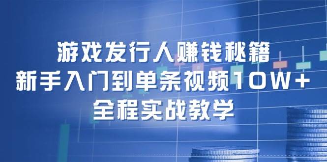 游戏发行人赚钱秘籍：新手入门到单条视频10W+，全程实战教学-炫知网