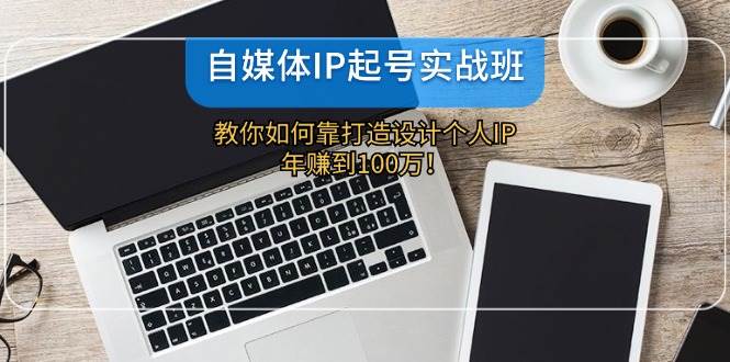 自媒体IP-起号实战班：教你如何靠打造设计个人IP，年赚到100万！-炫知网