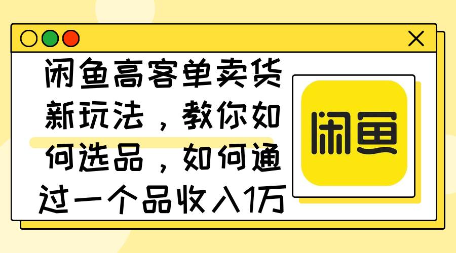 闲鱼高客单卖货新玩法，教你如何选品，如何通过一个品收入1万+-炫知网