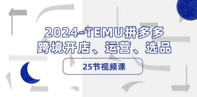 2024-TEMU拼多多·跨境开店、运营、选品（25节视频课）-炫知网