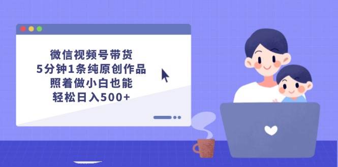 微信视频号带货，5分钟1条纯原创作品，照着做小白也能轻松日入500+-炫知网