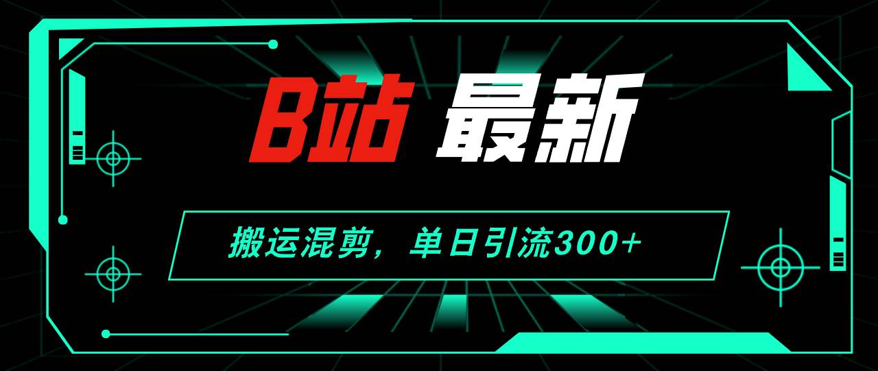 B站最新，搬运混剪，单日引流300+创业粉-炫知网