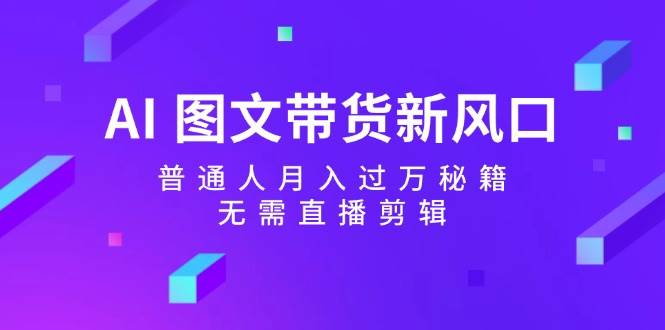 AI 图文带货新风口：普通人月入过万秘籍，无需直播剪辑-炫知网