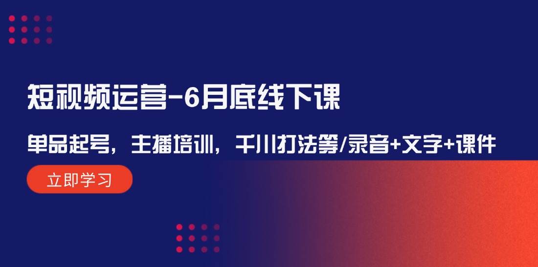 短视频运营-6月底线下课：单品起号，主播培训，千川打法等/录音+文字+课件-炫知网