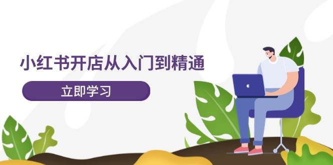 小红书开店从入门到精通，快速掌握小红书店铺运营，实现开店创收-202节课-炫知网