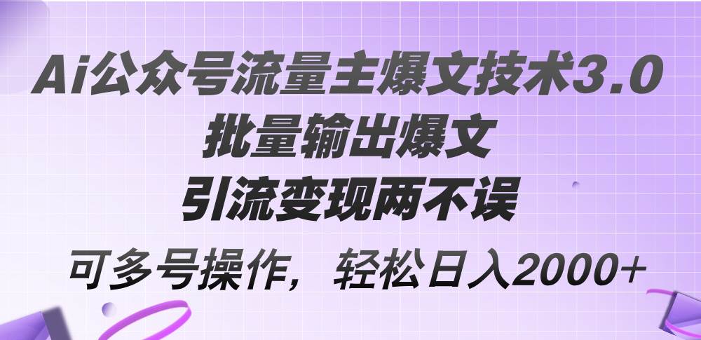 Ai公众号流量主爆文技术3.0，批量输出爆文，引流变现两不误，多号操作...-炫知网