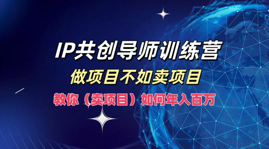 IP共创导师训练营，如何实现年入百万，做项目不如卖项目，教你（卖项目）-炫知网