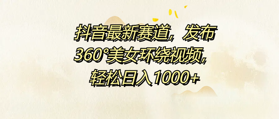 抖音最新赛道，发布360°美女环绕视频，轻松日入1000+-炫知网