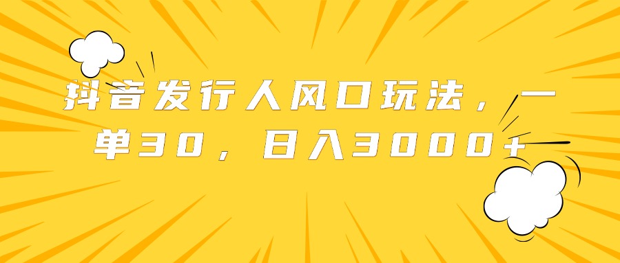 抖音发行人风口玩法，一单30，日入3000+-炫知网