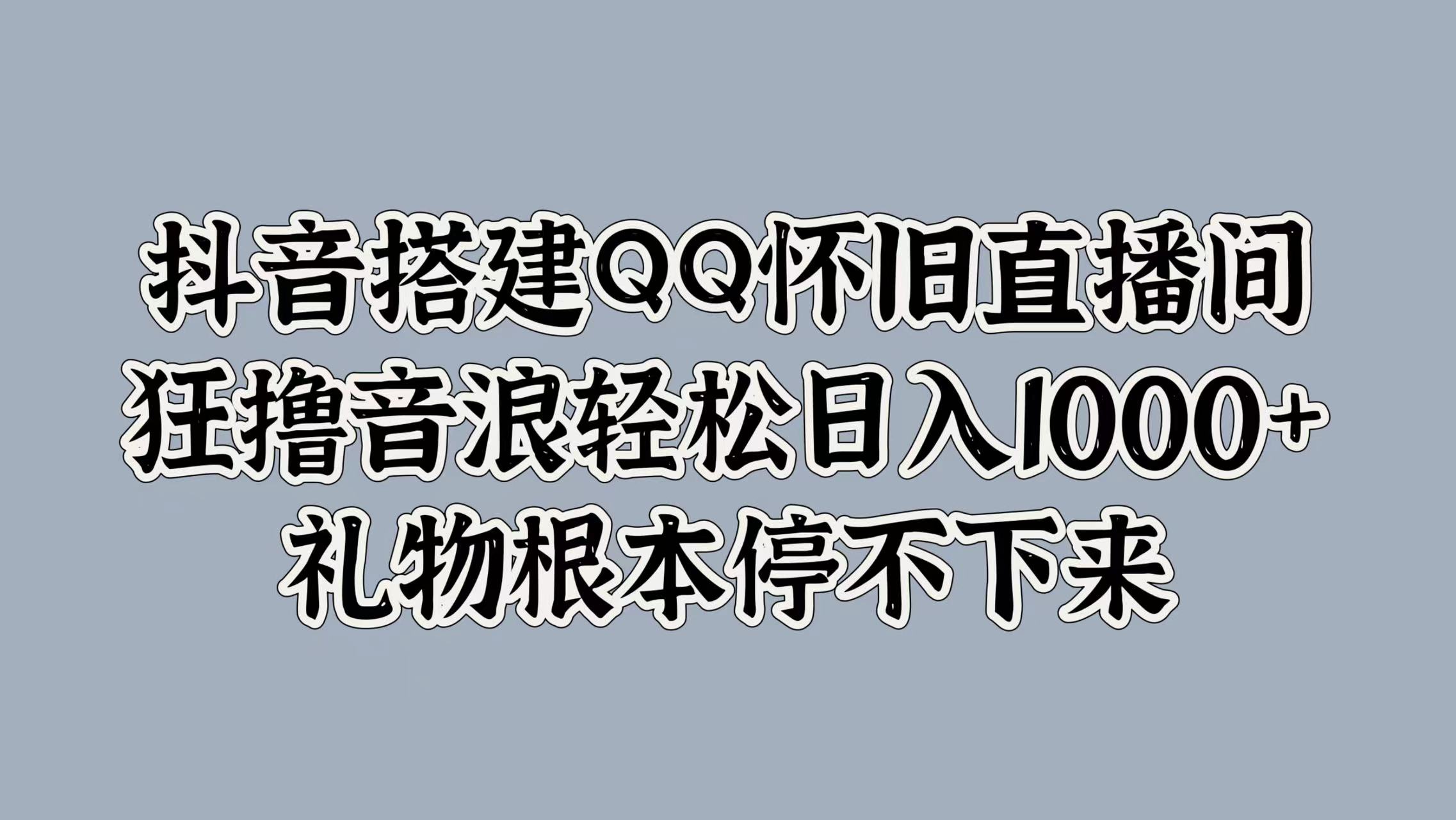 抖音搭建QQ怀旧直播间，狂撸音浪轻松日入1000+礼物根本停不下来-炫知网