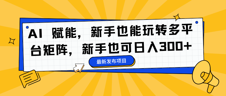 AI 赋能，新手也能玩转多平台矩阵，新手也可日入300+-炫知网