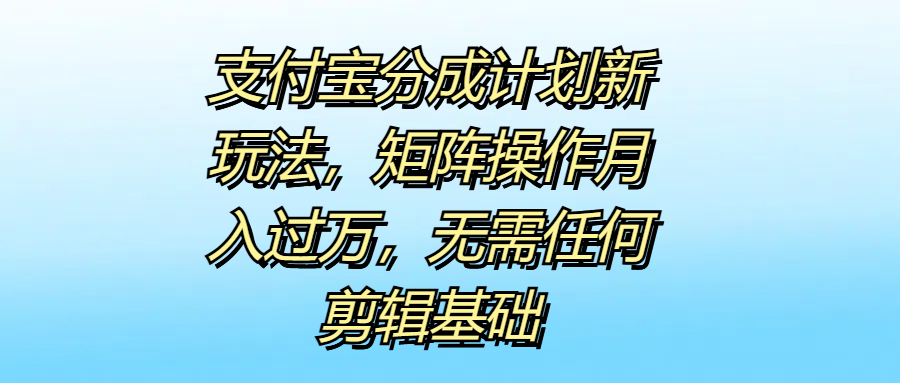 支付宝分成计划新玩法，矩阵操作月入过万，无需任何剪辑基础-炫知网