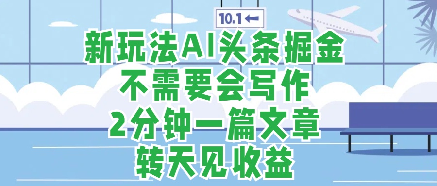 新玩法AI头条掘金，顺应大局总不会错，2分钟一篇原创文章，不需要会写作，AI自动生成，转天见收益，长久可操作，小白直接上手毫无压力-炫知网