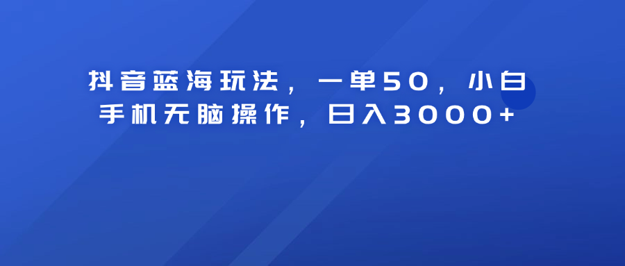 抖音蓝海玩法，一单50！小白手机无脑操作，日入3000+-炫知网