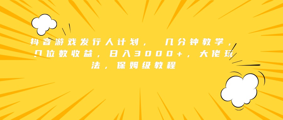 抖音游戏发行人计划， 几分钟教学，几位数收益，日入3000+，大佬玩法，保姆级教程-炫知网