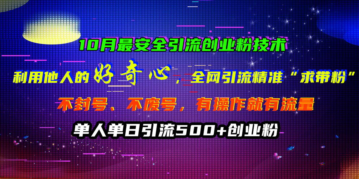 10月最安全引流创业粉技术，利用他人的好奇心，全网引流精准“求带粉”，不封号、不废号，有操作就有流量，单人单日引流500+创业粉-炫知网