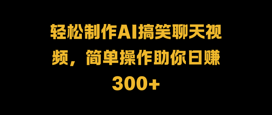 轻松制作AI搞笑聊天视频，简单操作助你日赚300+-炫知网