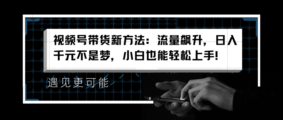 视频号带货新方法：流量飙升，日入千元不是梦，小白也能轻松上手！-炫知网