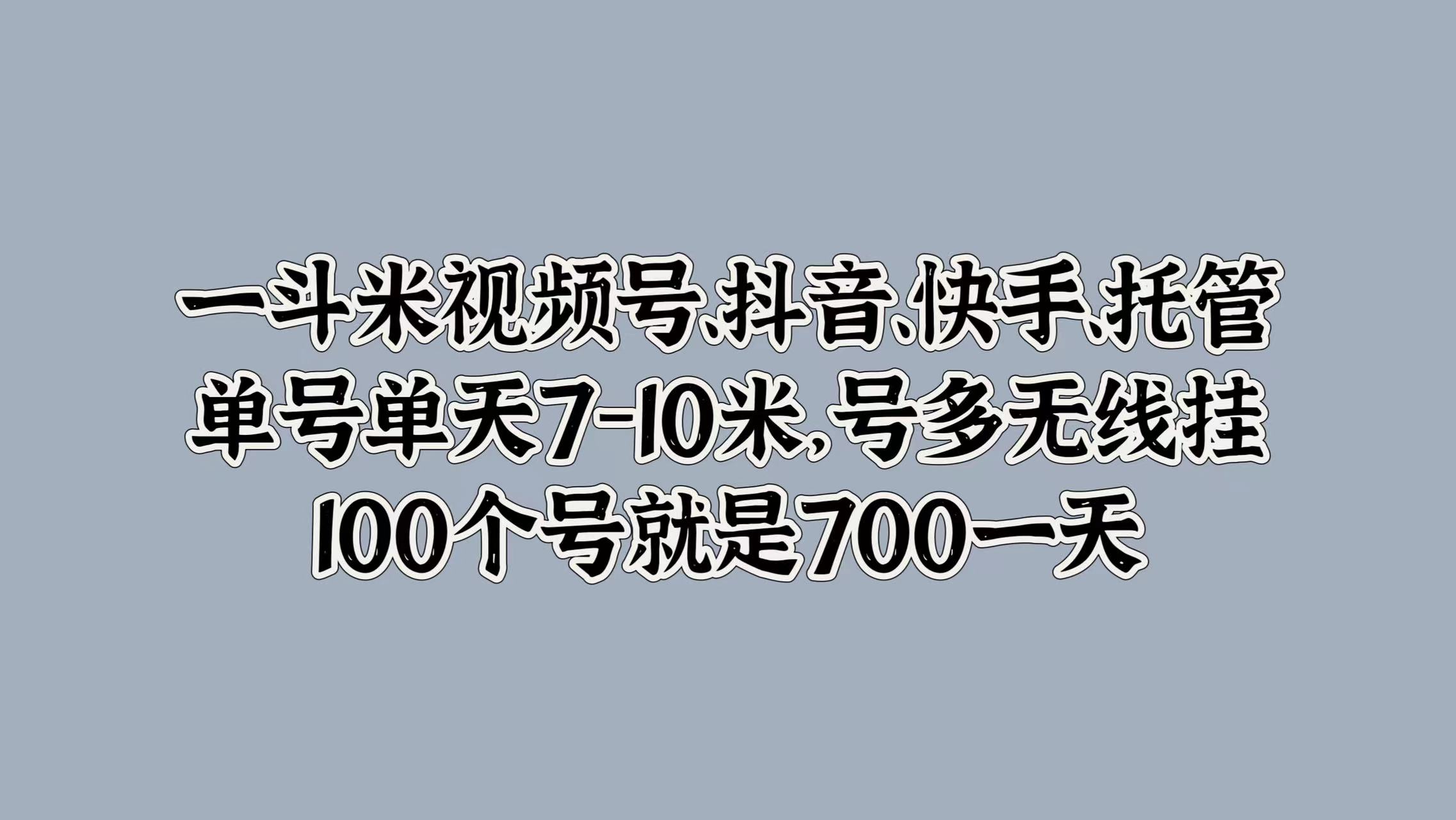 一斗米视频号、抖音、快手、托管，单号单天7-10米，号多无线挂，100个号就是700一天-炫知网