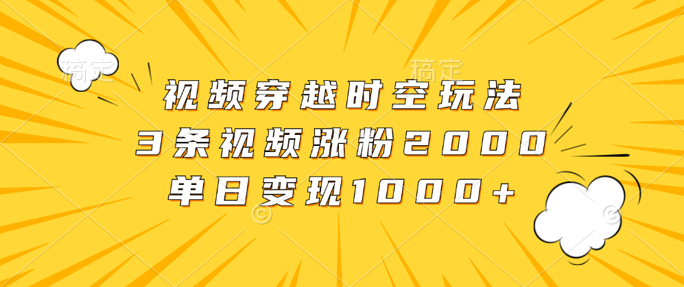 视频穿越时空玩法，3条视频涨粉2000，单日变现1000+-炫知网