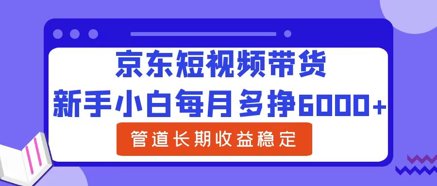 新手小白每月多挣6000+京东短视频带货，可管道长期稳定收益-炫知网