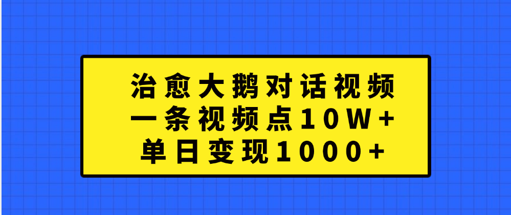 治愈大鹅对话一条视频点赞 10W+，单日变现1000+-炫知网