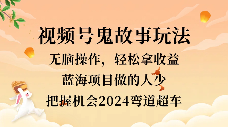 视频号冷门玩法，无脑操作，小白轻松上手拿收益，鬼故事流量爆火，轻松三位数，2024实现弯道超车-炫知网