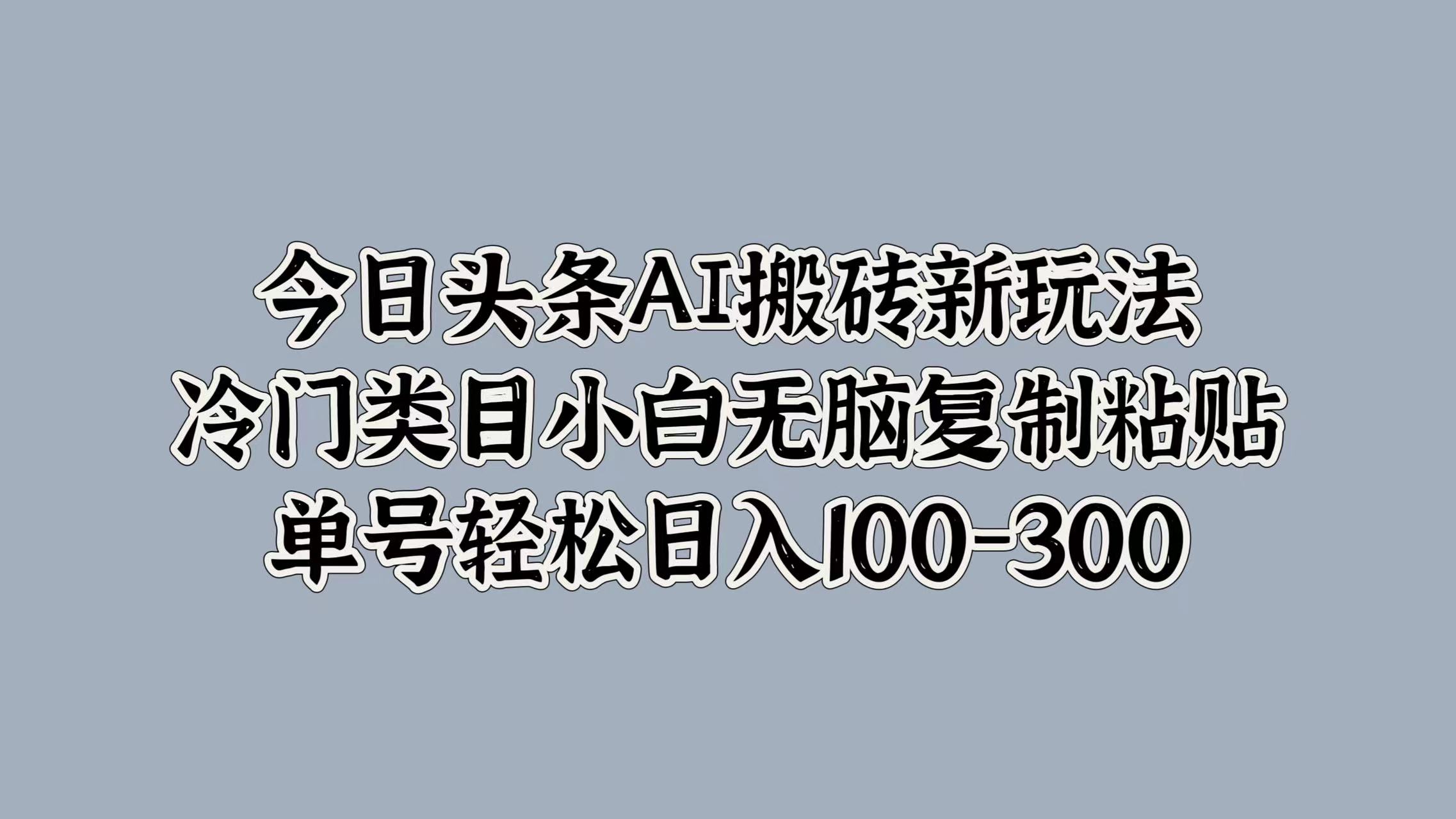 今日头条AI搬砖新玩法，冷门类目小白无脑复制粘贴，单号轻松日入100-300-炫知网