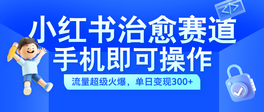 小红书治愈视频赛道，手机即可操作，蓝海项目简单无脑，单日可赚300+-炫知网