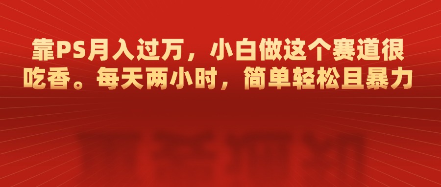 靠PS月入过万，每天两小时，简单轻松且暴，小白做这个赛道很吃香-炫知网