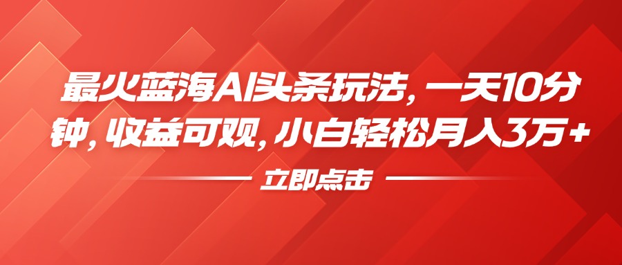 最火蓝海AI头条玩法，一天10分钟，收益可观，小白轻松月入3万+-炫知网