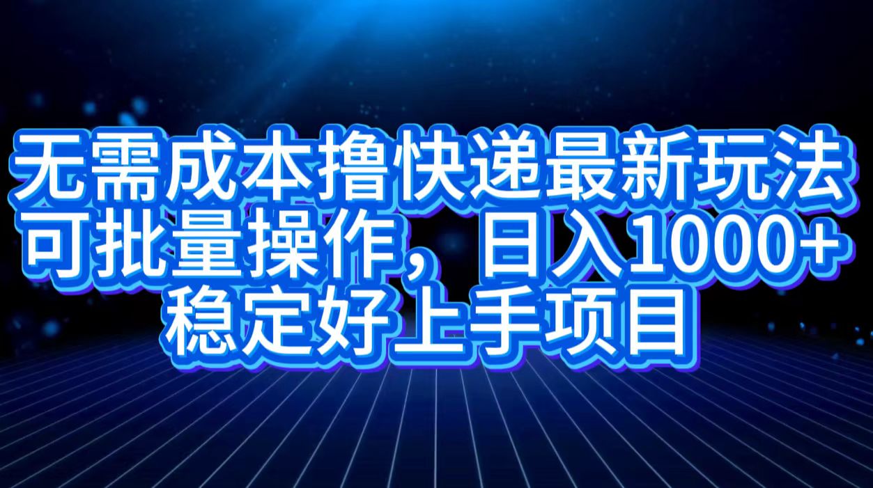 无需成本撸快递最新玩法,可批量操作，日入1000+，稳定好上手项目-炫知网