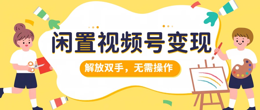 闲置视频号变现，搞钱项目再升级，解放双手，无需操作，最高单日500+-炫知网